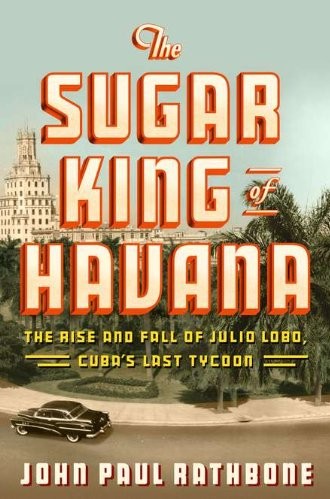 The Sugar King of Havana: The Rise and Fall of Julio Lobo, Cuba's Last Tycoon