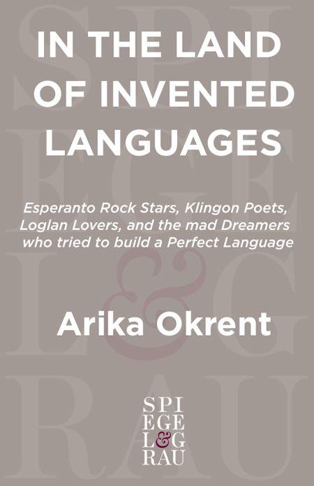 In the Land of Invented Languages: Esperanto Rock Stars, Klingon Poets, Loglan Lovers, and the Mad Dreamers Who Tried to Build a Perfect Language