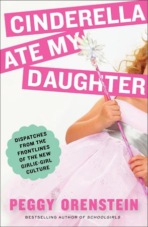 Cinderella Ate My Daughter: Dispatches From the Front Lines of the New Girlie-Girl Culture