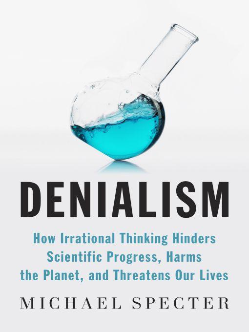 Denialism: How Irrational Thinking Hinders Scientific Progress, Harms the Planet, and Threatens Our Lives