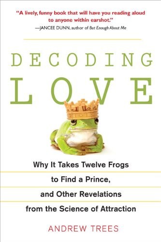 Decoding Love: Why It Takes Twelve Frogs to Find a Prince and Other Revelations From the Science of Attraction